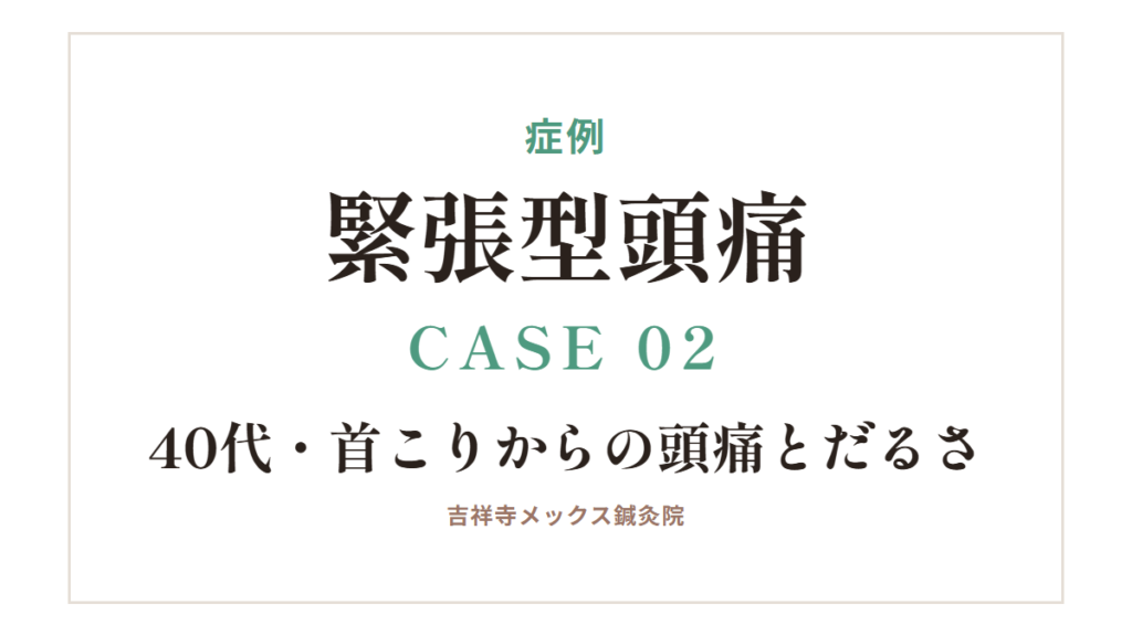 症例｜緊張型頭痛 CASE 02・40代・首こりからの頭痛とだるさ