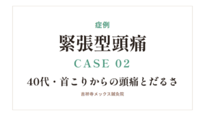 症例｜緊張型頭痛 CASE 02・40代・首こりからの頭痛とだるさ